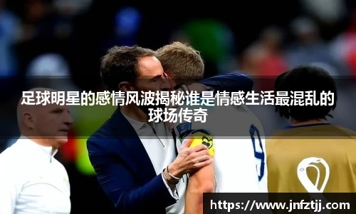 足球明星的感情风波揭秘谁是情感生活最混乱的球场传奇