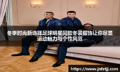 冬季时尚新选择足球明星同款冬装服饰让你尽显运动魅力与个性风范